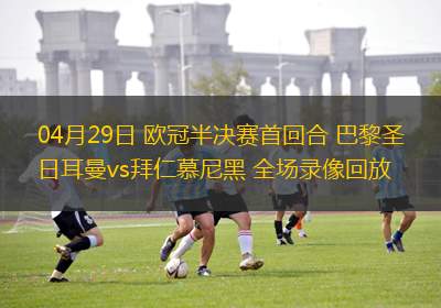 04月29日 欧冠半决赛首回合 巴黎圣日耳曼vs拜仁慕尼黑 全场录像回放